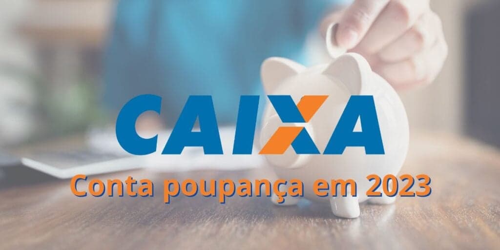 Conta poupança Caixa em 2023: Como abrir, qual o limite de depósito por mês e quanto rende